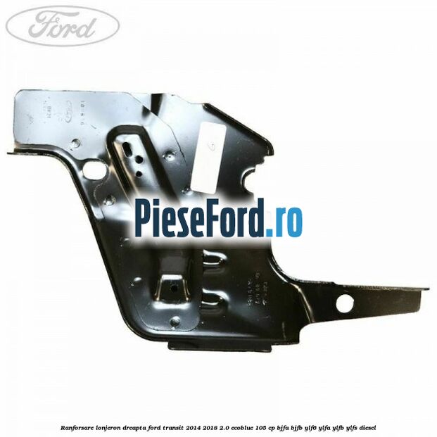 Ranforsare lonjeron dreapta Ford Transit 2014-2018 2.0 EcoBlue 105 cp BJFA, BJFB, YLF6, YLFA, YLFB, YLFS diesel