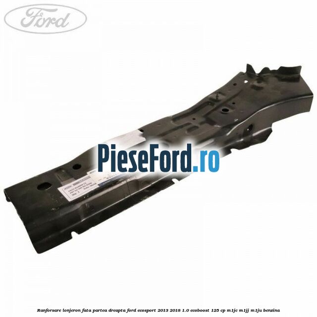 Ranforsare lonjeron fata partea dreapta Ford EcoSport 2013-2018 1.0 EcoBoost 125 cp M1JC, M1JJ, M1JU benzina