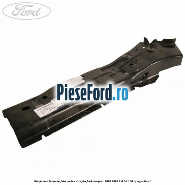 Ranforsare lonjeron fata partea dreapta Ford EcoSport 2013-2018 1.5 TDCi 90 cp UGJE diesel