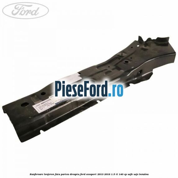 Ranforsare lonjeron fata partea dreapta Ford EcoSport 2013-2018 1.5 Ti 140 cp UEJB, UEJE benzina