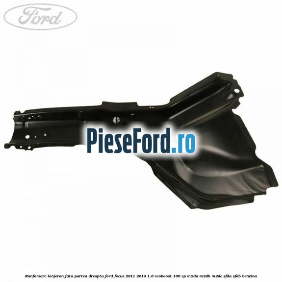Ranforsare lonjeron fata partea dreapta Ford Focus 2011-2014 1.0 EcoBoost 100 cp M2DA, M2DB, M2DC, SFDA, SFDB benzina