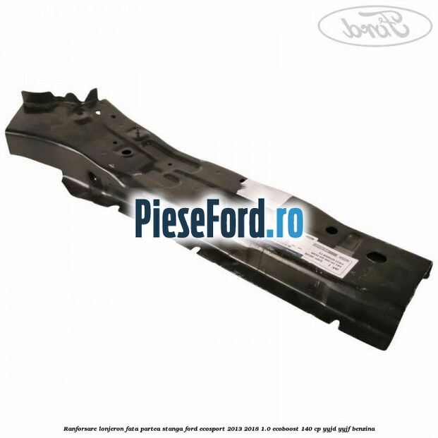 Ranforsare lonjeron fata partea stanga Ford EcoSport 2013-2018 1.0 EcoBoost 140 cp YYJD, YYJF benzina