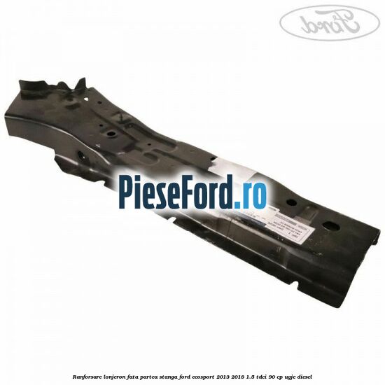 Ranforsare lonjeron fata partea stanga Ford EcoSport 2013-2018 1.5 TDCi 90 cp Ranforsare lonjeron fata partea stanga Ford EcoSport 2013-2018 1.5 TDCi 90 cp UGJE diesel