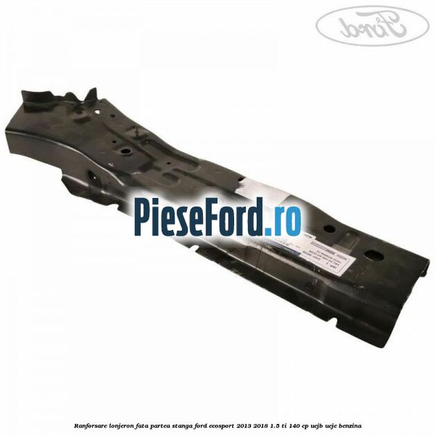 Ranforsare lonjeron fata partea stanga Ford EcoSport 2013-2018 1.5 Ti 140 cp UEJB, UEJE benzina