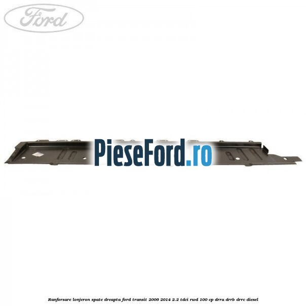 Ranforsare lonjeron spate dreapta Ford Transit 2006-2014 2.2 TDCi RWD 100 cp Ranforsare lonjeron spate dreapta Ford Transit 2006-2014 2.2 TDCi RWD 100 cp DRRA, DRRB, DRRC diesel