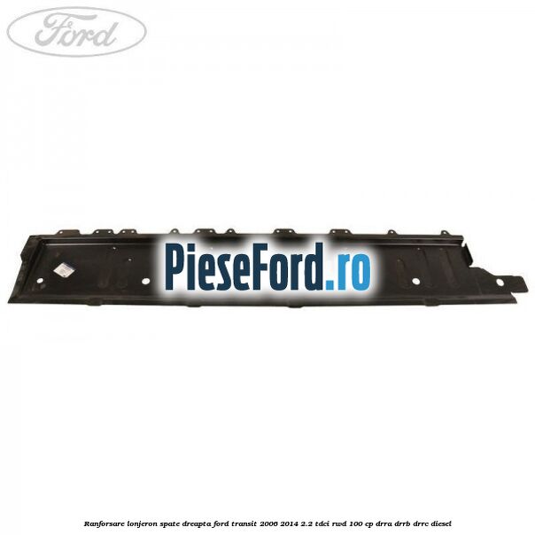 Ranforsare lonjeron spate dreapta Ford Transit 2006-2014 2.2 TDCi RWD 100 cp Ranforsare lonjeron spate dreapta Ford Transit 2006-2014 2.2 TDCi RWD 100 cp DRRA, DRRB, DRRC diesel