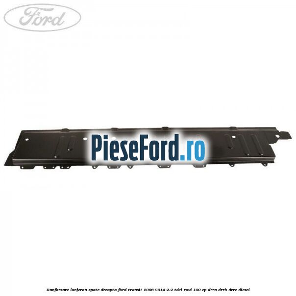Ranforsare lonjeron spate dreapta Ford Transit 2006-2014 2.2 TDCi RWD 100 cp Ranforsare lonjeron spate dreapta Ford Transit 2006-2014 2.2 TDCi RWD 100 cp DRRA, DRRB, DRRC diesel