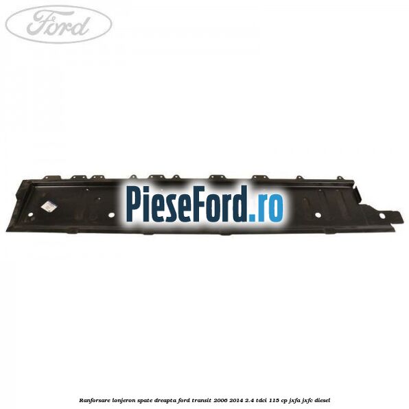 Ranforsare lonjeron spate dreapta Ford Transit 2006-2014 2.4 TDCi 115 cp Ranforsare lonjeron spate dreapta Ford Transit 2006-2014 2.4 TDCi 115 cp JXFA, JXFC diesel