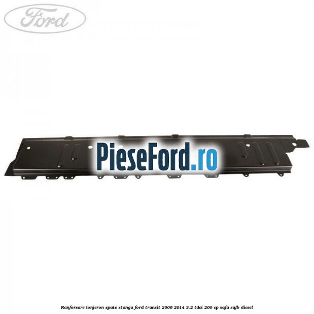 Ranforsare lonjeron spate stanga Ford Transit 2006-2014 3.2 TDCi 200 cp SAFA, SAFB diesel