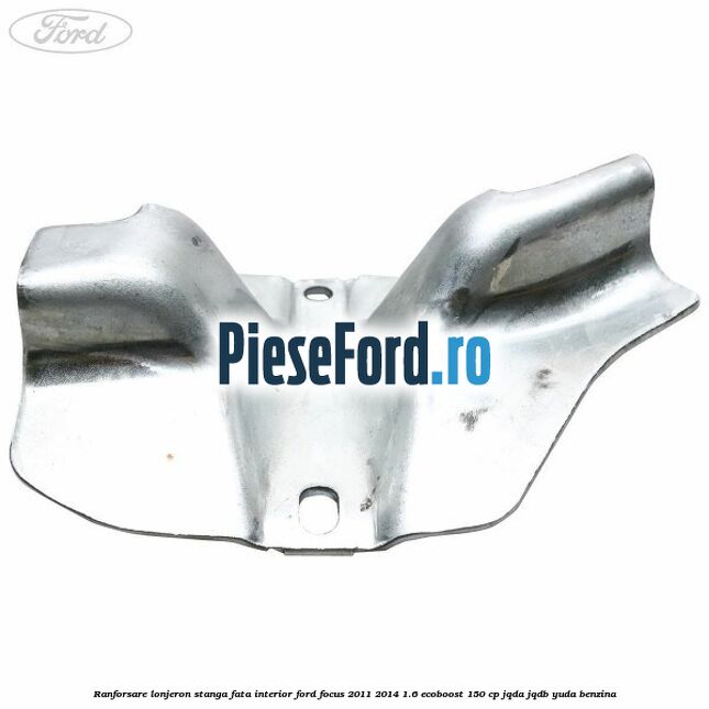 Ranforsare lonjeron stanga fata interior Ford Focus 2011-2014 1.6 EcoBoost 150 cp JQDA, JQDB, YUDA benzina