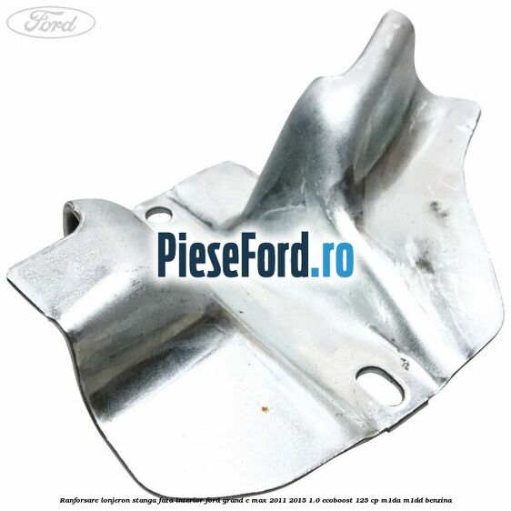 Ranforsare lonjeron stanga fata interior Ford Grand C-Max 2011-2015 1.0 EcoBoost 125 cp Ranforsare lonjeron stanga fata interior Ford Grand C-Max 2011-2015 1.0 EcoBoost 125 cp M1DA, M1DD benzina