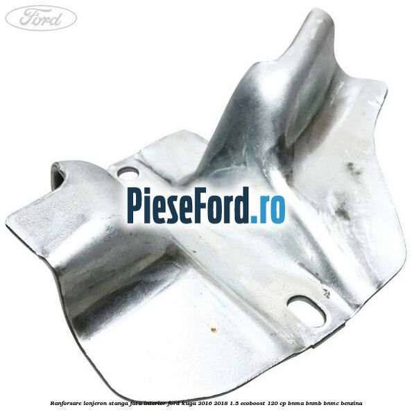 Ranforsare lonjeron stanga fata interior Ford Kuga 2016-2018 1.5 EcoBoost 120 cp BNMA, BNMB, BNMC benzina