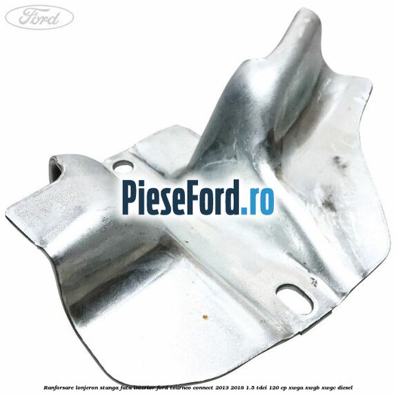 Ranforsare lonjeron stanga fata interior Ford Tourneo Connect 2013-2018 1.5 TDCi 120 cp XWGA, XWGB, XWGC diesel
