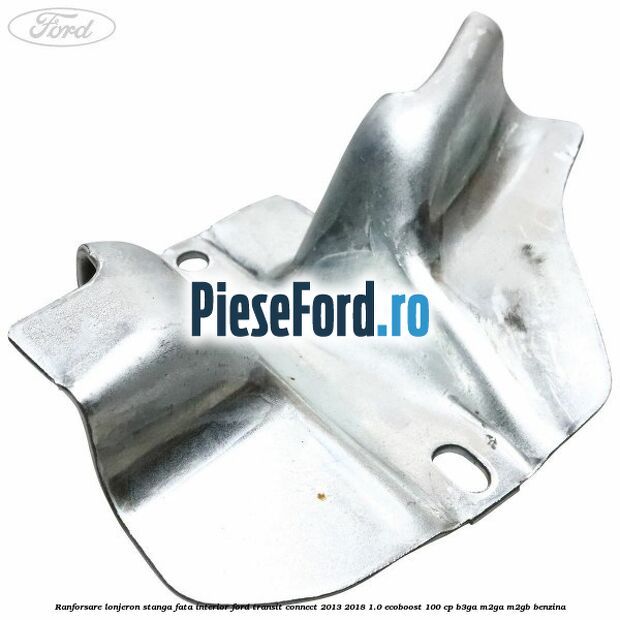 Ranforsare lonjeron stanga fata interior Ford Transit Connect 2013-2018 1.0 EcoBoost 100 cp B3GA, M2GA, M2GB benzina
