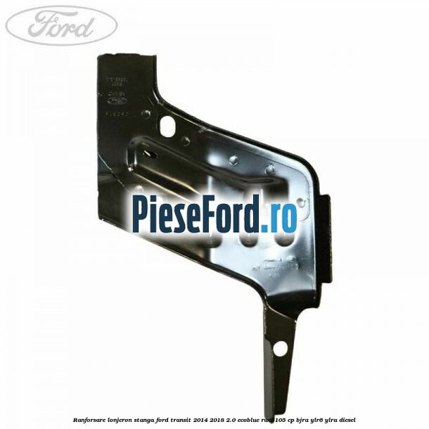 Ranforsare lonjeron stanga Ford Transit 2014-2018 2.0 EcoBlue RWD 105 cp BJRA, YLR6, YLRA diesel