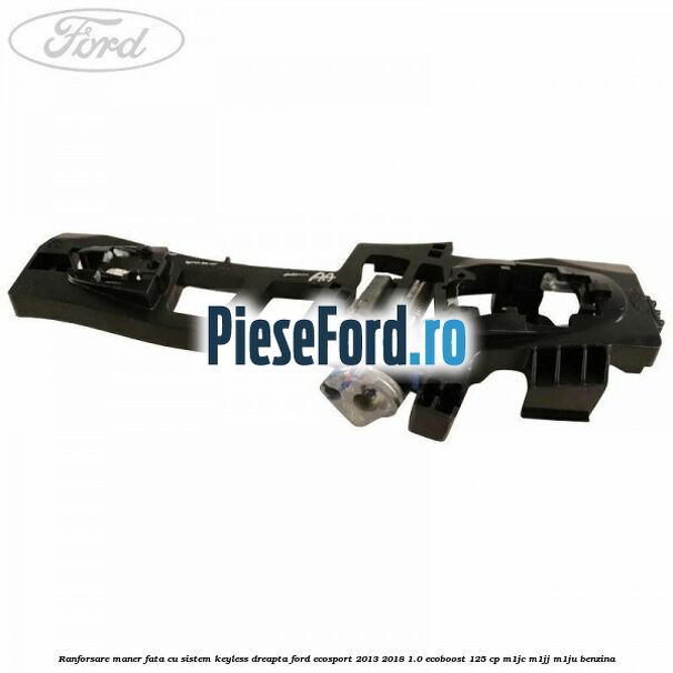 Ranforsare maner fata cu sistem keyless dreapta Ford EcoSport 2013-2018 1.0 EcoBoost 125 cp Ranforsare maner fata cu sistem keyless dreapta Ford EcoSport 2013-2018 1.0 EcoBoost 125 cp M1JC, M1JJ, M1JU benzina
