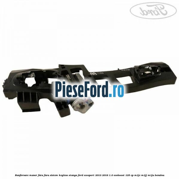 Ranforsare maner fata fara sistem keyless stanga Ford EcoSport 2013-2018 1.0 EcoBoost 125 cp M1JC, M1JJ, M1JU benzina