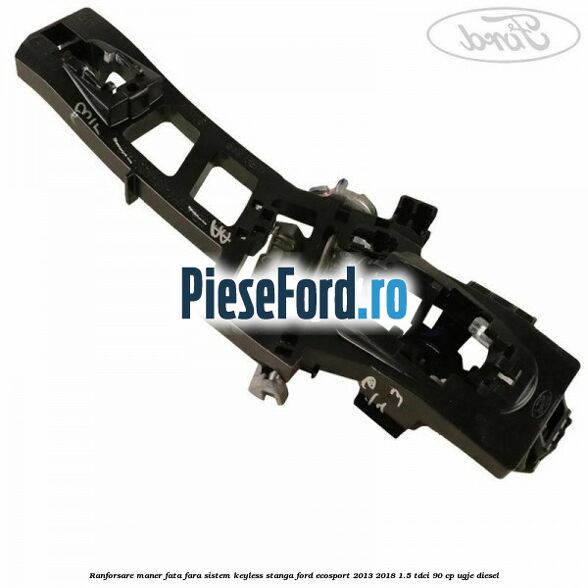 Ranforsare maner fata fara sistem keyless stanga Ford EcoSport 2013-2018 1.5 TDCi 90 cp UGJE diesel