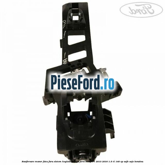 Ranforsare maner fata fara sistem keyless stanga Ford EcoSport 2013-2018 1.5 Ti 140 cp UEJB, UEJE benzina