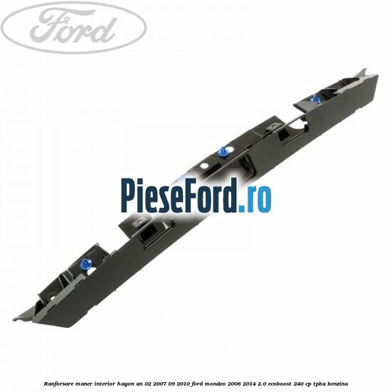 Ranforsare maner interior hayon an 02/2007-09/2010 Ford Mondeo 2008-2014 2.0 EcoBoost 240 cp Ranforsare maner interior hayon an 02/2007-09/2010 Ford Mondeo 2008-2014 2.0 EcoBoost 240 cp TPBA benzina