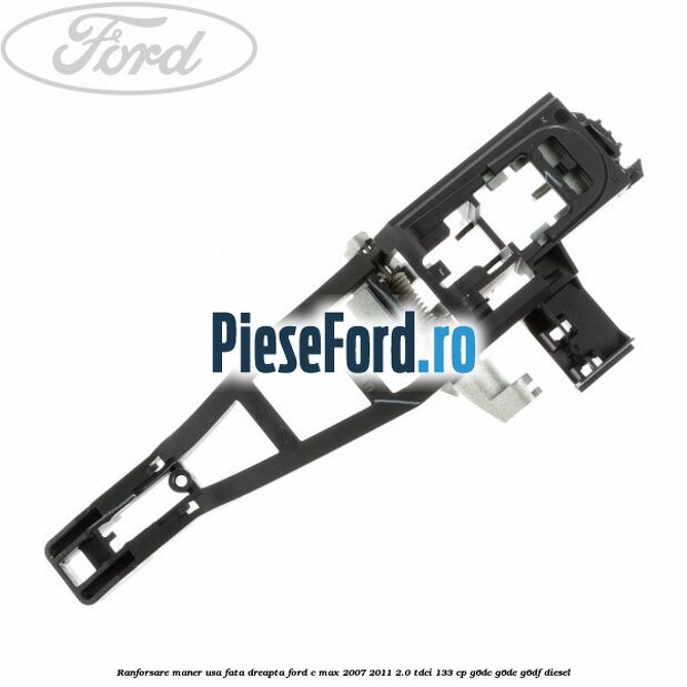 Ranforsare maner usa fata dreapta Ford C-Max 2007-2011 2.0 TDCi 133 cp Ranforsare maner usa fata dreapta Ford C-Max 2007-2011 2.0 TDCi 133 cp G6DC, G6DE, G6DF diesel
