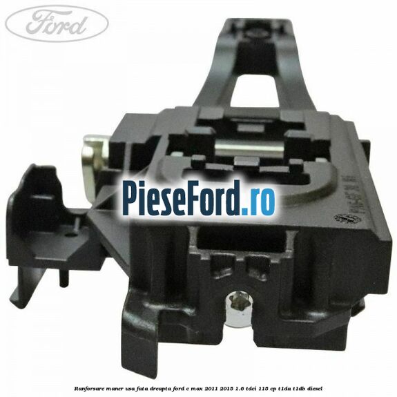 Ranforsare maner usa fata dreapta Ford C-Max 2011-2015 1.6 TDCi 115 cp Ranforsare maner usa fata dreapta Ford C-Max 2011-2015 1.6 TDCi 115 cp T1DA, T1DB diesel