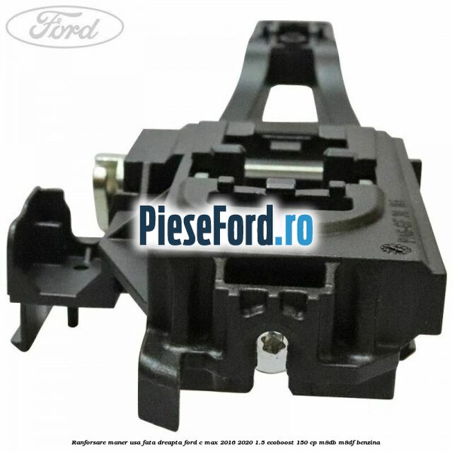 Ranforsare maner usa fata dreapta Ford C-Max 2016-2020 1.5 EcoBoost 150 cp Ranforsare maner usa fata dreapta Ford C-Max 2016-2020 1.5 EcoBoost 150 cp M8DB, M8DF benzina