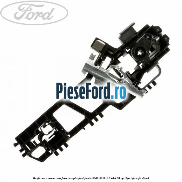 Ranforsare maner usa fata dreapta Ford Fiesta 2008-2012 1.6 TDCi 95 cp Ranforsare maner usa fata dreapta Ford Fiesta 2008-2012 1.6 TDCi 95 cp T3JA, TZJA, TZJB diesel