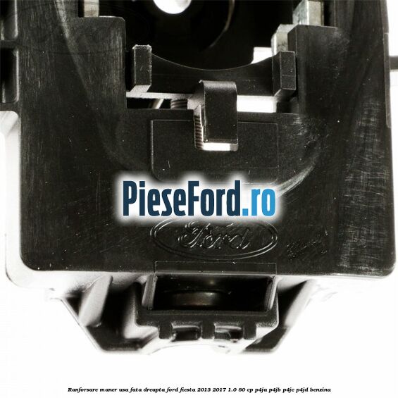 Ranforsare maner usa fata dreapta Ford Fiesta 2013-2017 1.0 80 cp Ranforsare maner usa fata dreapta Ford Fiesta 2013-2017 1.0 80 cp P4JA, P4JB, P4JC, P4JD benzina