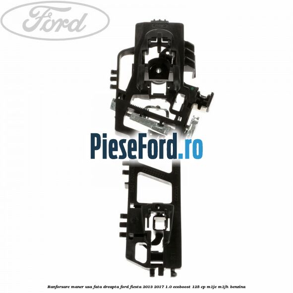 Ranforsare maner usa fata dreapta Ford Fiesta 2013-2017 1.0 EcoBoost 125 cp Ranforsare maner usa fata dreapta Ford Fiesta 2013-2017 1.0 EcoBoost 125 cp M1JE, M1JH benzina