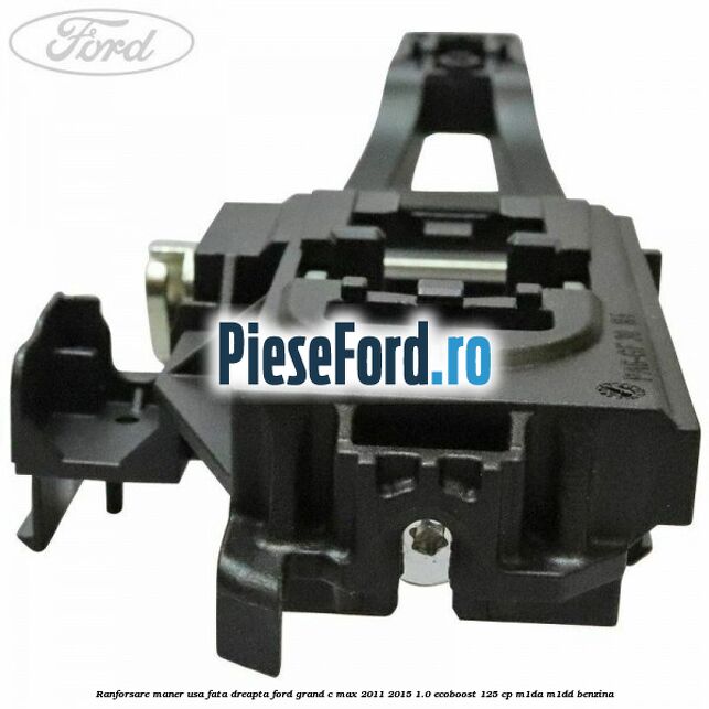 Ranforsare maner usa fata dreapta Ford Grand C-Max 2011-2015 1.0 EcoBoost 125 cp Ranforsare maner usa fata dreapta Ford Grand C-Max 2011-2015 1.0 EcoBoost 125 cp M1DA, M1DD benzina