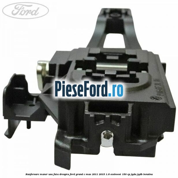 Ranforsare maner usa fata dreapta Ford Grand C-Max 2011-2015 1.6 EcoBoost 150 cp Ranforsare maner usa fata dreapta Ford Grand C-Max 2011-2015 1.6 EcoBoost 150 cp JQDA, JQDB benzina