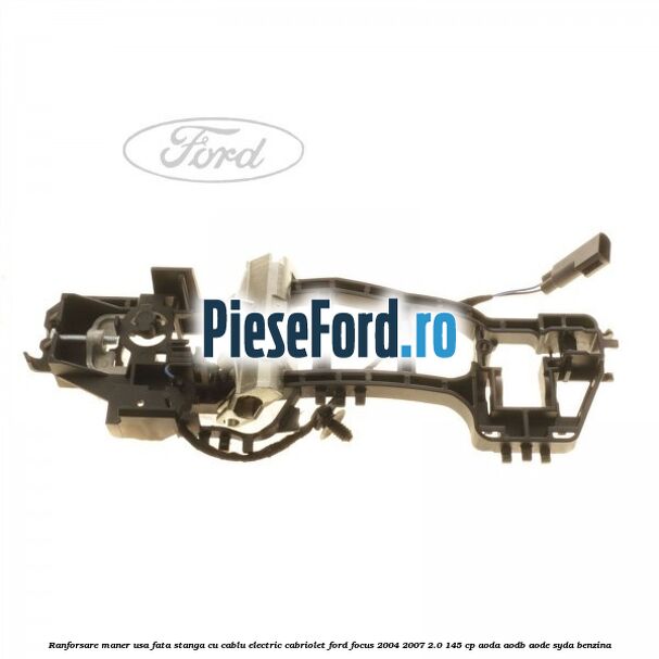 Ranforsare maner usa fata stanga cu cablu electric cabriolet Ford Focus 2004-2007 2.0 145 cp Ranforsare maner usa fata stanga cu cablu electric cabriolet Ford Focus 2004-2007 2.0 145 cp AODA, AODB, AODE, SYDA benzina