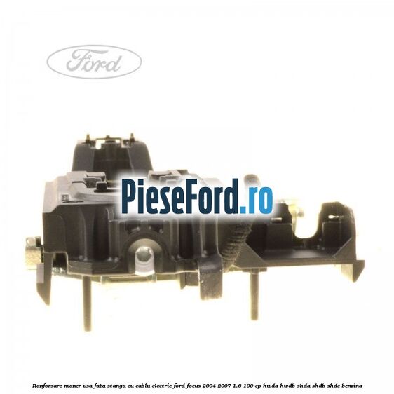 Ranforsare maner usa fata stanga cu cablu electric Ford Focus 2004-2007 1.6 100 cp HWDA, HWDB, SHDA, SHDB, SHDC benzina