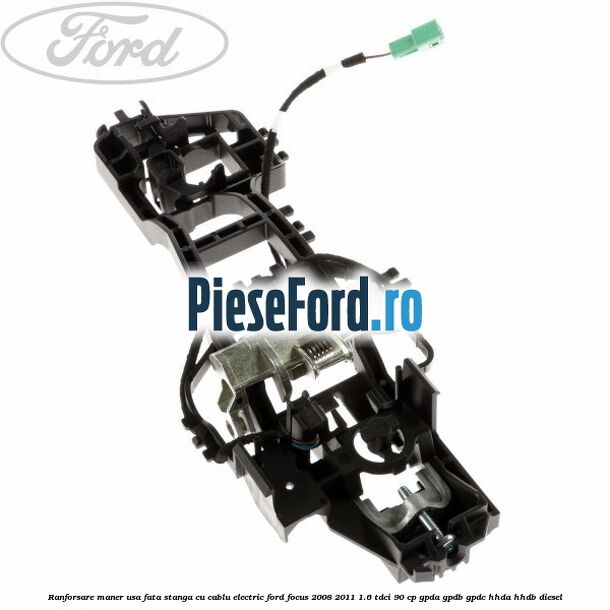 Ranforsare maner usa fata stanga cu cablu electric Ford Focus 2008-2011 1.6 TDCi 90 cp Ranforsare maner usa fata stanga cu cablu electric Ford Focus 2008-2011 1.6 TDCi 90 cp GPDA, GPDB, GPDC, HHDA, HHDB diesel