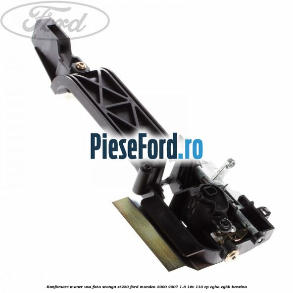 Ranforsare maner usa fata stanga ST220 Ford Mondeo 2000-2007 1.8 16V 110 cp Ranforsare maner usa fata stanga ST220 Ford Mondeo 2000-2007 1.8 16V 110 cp CGBA, CGBB benzina