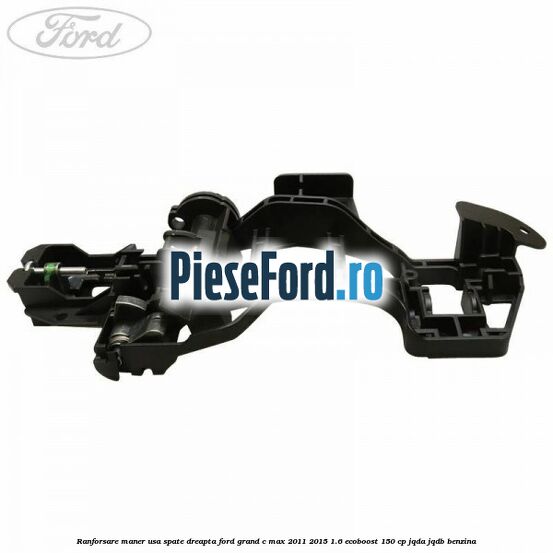 Ranforsare maner usa spate dreapta Ford Grand C-Max 2011-2015 1.6 EcoBoost 150 cp Ranforsare maner usa spate dreapta Ford Grand C-Max 2011-2015 1.6 EcoBoost 150 cp JQDA, JQDB benzina