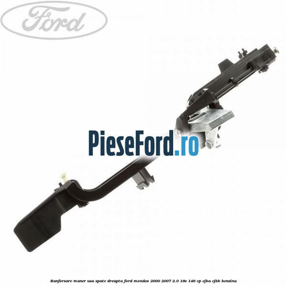 Ranforsare maner usa spate dreapta Ford Mondeo 2000-2007 2.0 16V 146 cp Ranforsare maner usa spate dreapta Ford Mondeo 2000-2007 2.0 16V 146 cp CJBA, CJBB benzina