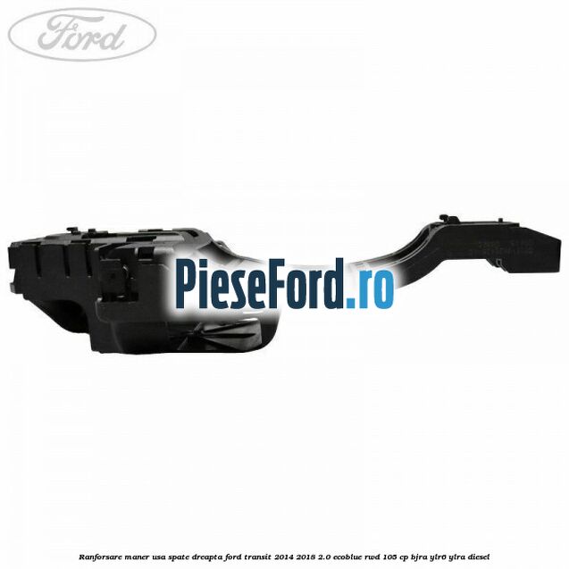 Ranforsare maner usa spate dreapta Ford Transit 2014-2018 2.0 EcoBlue RWD 105 cp Ranforsare maner usa spate dreapta Ford Transit 2014-2018 2.0 EcoBlue RWD 105 cp BJRA, YLR6, YLRA diesel