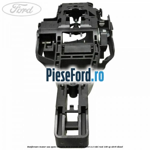 Ranforsare maner usa spate dreapta Ford Transit 2014-2018 2.2 TDCi RWD 135 cp Ranforsare maner usa spate dreapta Ford Transit 2014-2018 2.2 TDCi RWD 135 cp UHR5 diesel