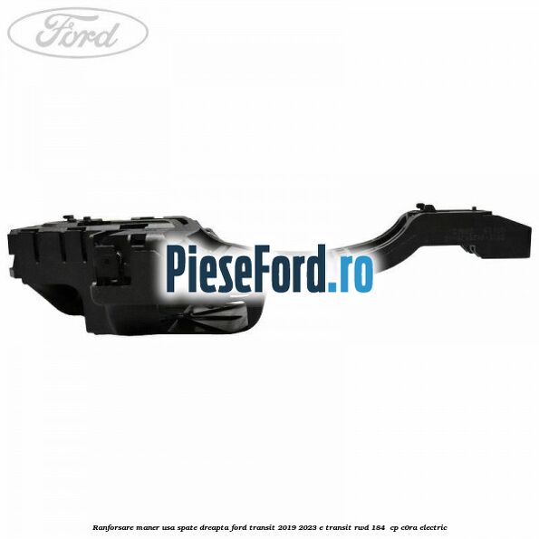 Ranforsare maner usa spate dreapta Ford Transit 2019-2023 E-TRANSIT RWD 184  cp C0RA electric