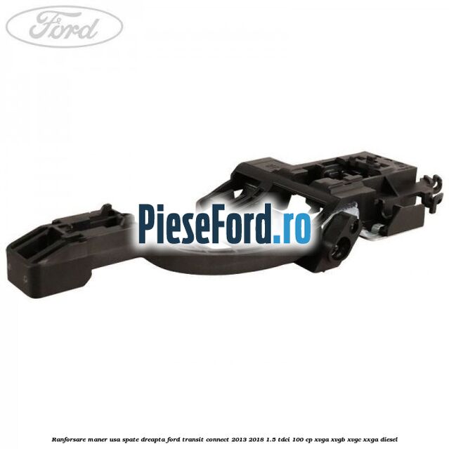 Ranforsare maner usa spate dreapta Ford Transit Connect 2013-2018 1.5 TDCi 100 cp Ranforsare maner usa spate dreapta Ford Transit Connect 2013-2018 1.5 TDCi 100 cp XVGA, XVGB, XVGC, XXGA diesel
