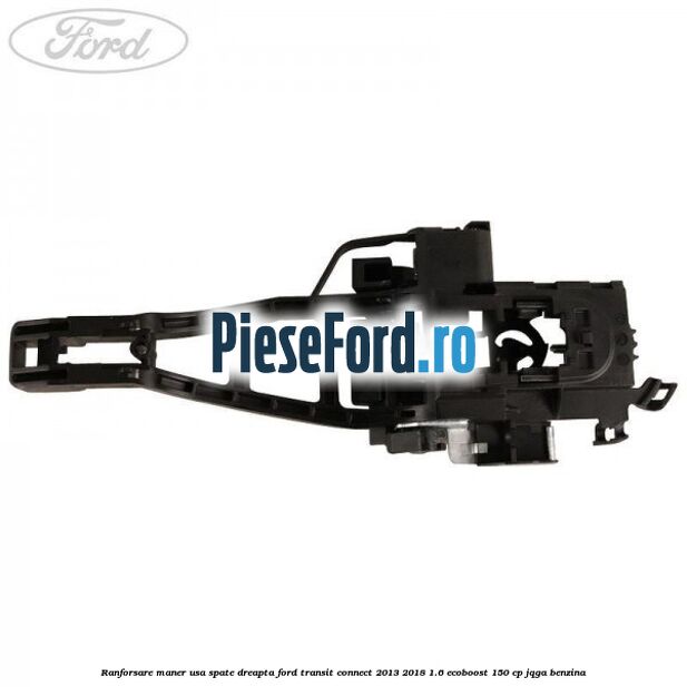 Ranforsare maner usa spate dreapta Ford Transit Connect 2013-2018 1.6 EcoBoost 150 cp Ranforsare maner usa spate dreapta Ford Transit Connect 2013-2018 1.6 EcoBoost 150 cp JQGA benzina