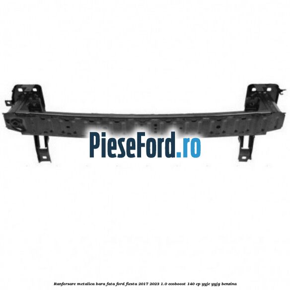 Ranforsare metalica bara fata Ford Fiesta 2017-2023 1.0 EcoBoost 140 cp YYJE, YYJG benzina