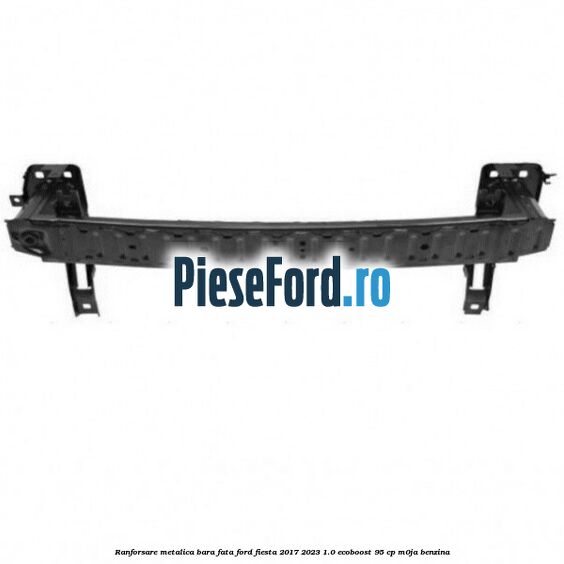 Ranforsare metalica bara fata Ford Fiesta 2017-2023 1.0 EcoBoost 95 cp M0JA benzina