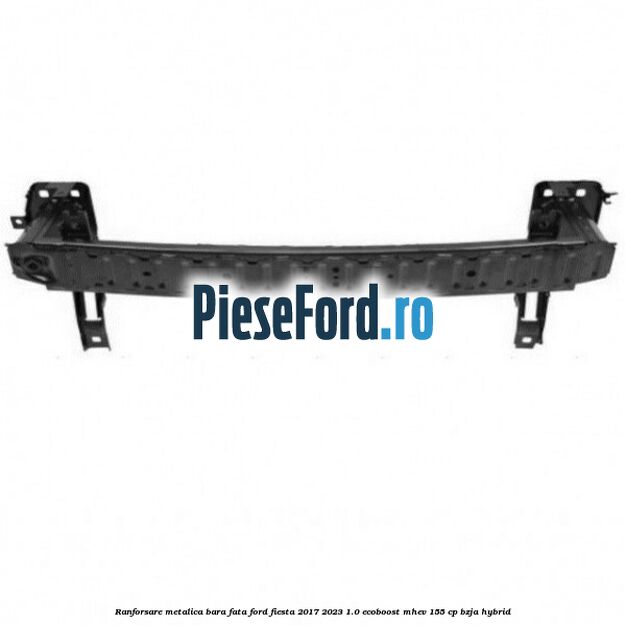 Ranforsare metalica bara fata Ford Fiesta 2017-2023 1.0 EcoBoost mHEV 155 cp BZJA Hybrid