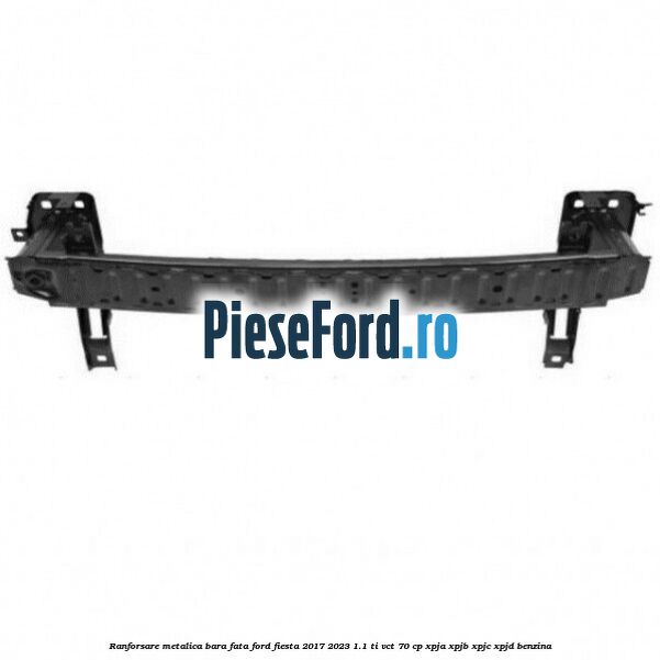 Ranforsare metalica bara fata Ford Fiesta 2017-2023 1.1 Ti-VCT 70 cp Ranforsare metalica bara fata Ford Fiesta 2017-2023 1.1 Ti-VCT 70 cp XPJA, XPJB, XPJC, XPJD benzina