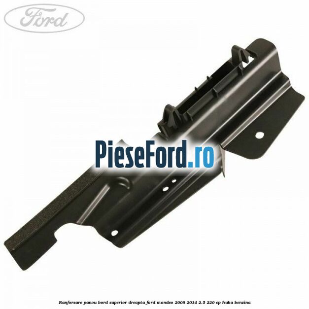 Ranforsare panou bord superior dreapta Ford Mondeo 2008-2014 2.5 220 cp Ranforsare panou bord superior dreapta Ford Mondeo 2008-2014 2.5 220 cp HUBA benzina