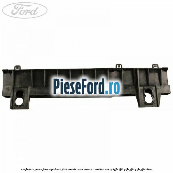 Ranforsare panou fata superioara Ford Transit 2014-2018 2.0 EcoBlue 105 cp BJFA, BJFB, YLF6, YLFA, YLFB, YLFS diesel
