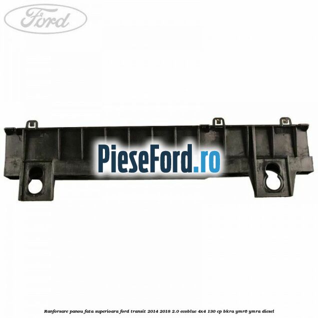 Ranforsare panou fata superioara Ford Transit 2014-2018 2.0 EcoBlue 4x4 130 cp BKRA, YMR6, YMRA diesel
